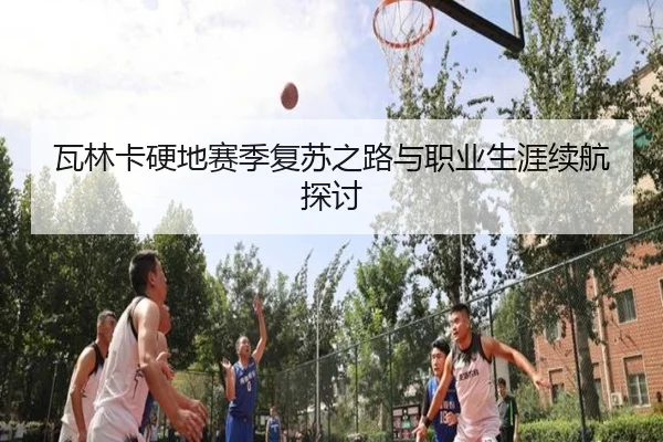 瓦林卡硬地赛季复苏之路与职业生涯续航探讨